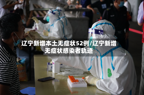 辽宁新增本土无症状52例/辽宁新增无症状感染者轨迹