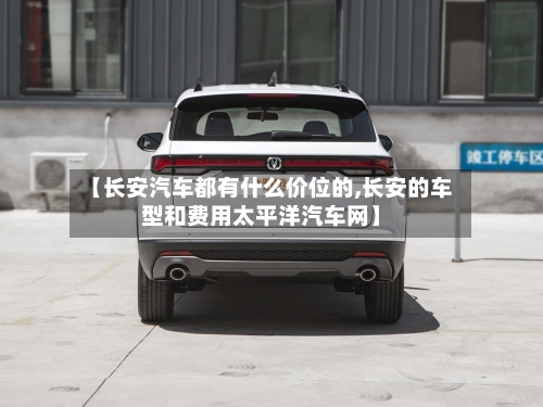 【长安汽车都有什么价位的,长安的车型和费用太平洋汽车网】-第2张图片