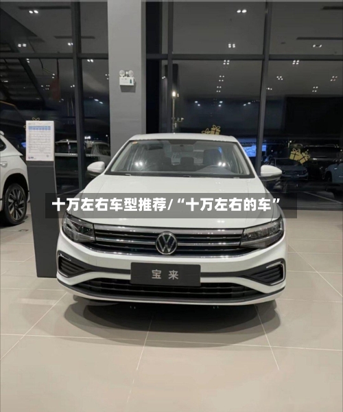 十万左右车型推荐/“十万左右的车”-第2张图片