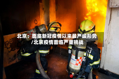 北京:面临新冠疫情以来最严峻形势/北京疫情面临严重挑战
