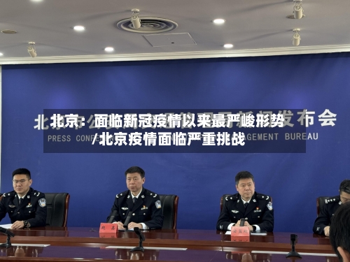北京:面临新冠疫情以来最严峻形势/北京疫情面临严重挑战-第3张图片