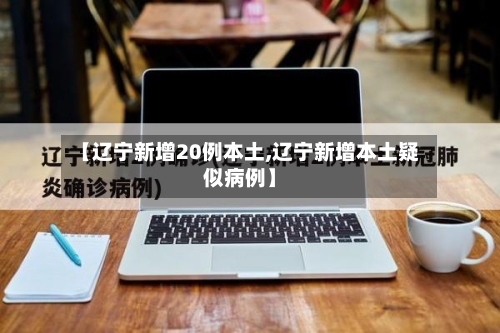 【辽宁新增20例本土,辽宁新增本土疑似病例】-第3张图片