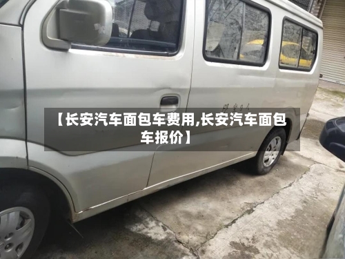 【长安汽车面包车费用,长安汽车面包车报价】-第2张图片
