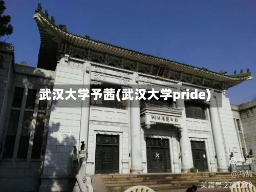武汉大学予茜(武汉大学pride)-第3张图片
