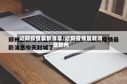 近期疫情最新消息/近期疫情最新消息郑州