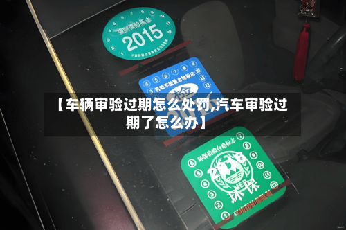 【车辆审验过期怎么处罚,汽车审验过期了怎么办】-第3张图片
