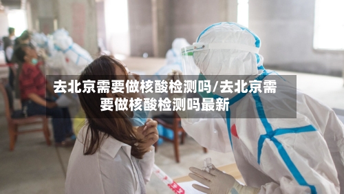 去北京需要做核酸检测吗/去北京需要做核酸检测吗最新-第2张图片