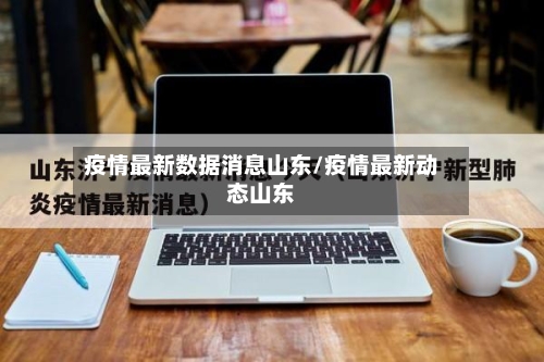 疫情最新数据消息山东/疫情最新动态山东