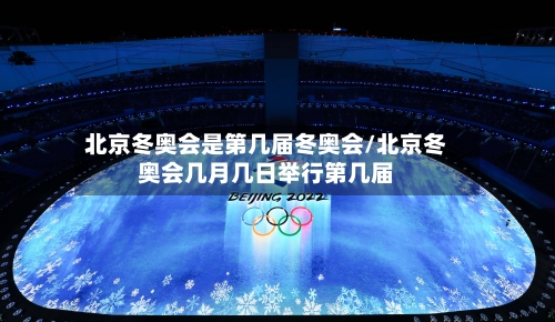 北京冬奥会是第几届冬奥会/北京冬奥会几月几日举行第几届