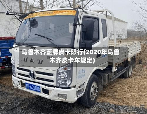 乌鲁木齐蓝牌皮卡限行(2020年乌鲁木齐皮卡车规定)-第2张图片