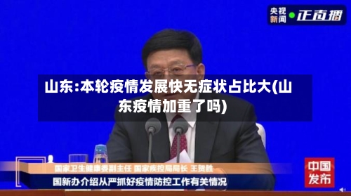 山东:本轮疫情发展快无症状占比大(山东疫情加重了吗)-第3张图片