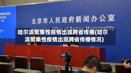 哈尔滨聚集性疫情出现跨省传播(哈尔滨聚集性疫情出现跨省传播情况)