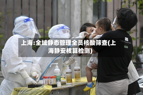 上海:全域静态管理全员核酸筛查(上海静安核算检测)