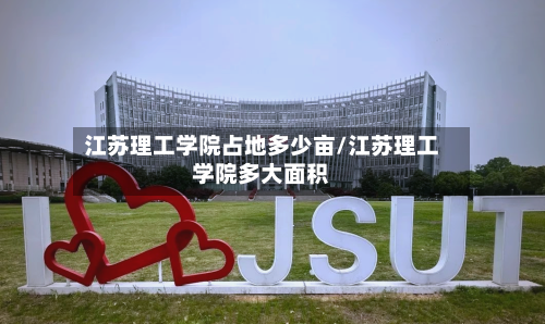 江苏理工学院占地多少亩/江苏理工学院多大面积-第1张图片