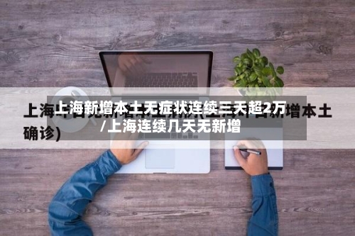 上海新增本土无症状连续三天超2万/上海连续几天无新增