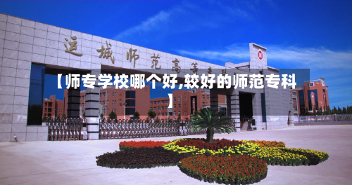 【师专学校哪个好,较好的师范专科】-第3张图片