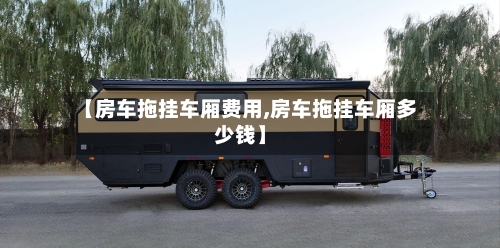 【房车拖挂车厢费用,房车拖挂车厢多少钱】