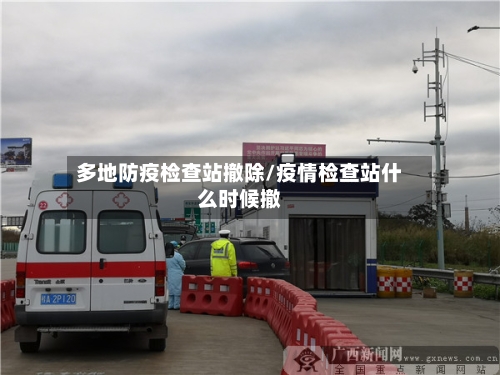 多地防疫检查站撤除/疫情检查站什么时候撤-第2张图片