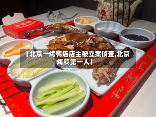 【北京一烤鸭店店主被立案侦查,北京烤鸭第一人】-第3张图片