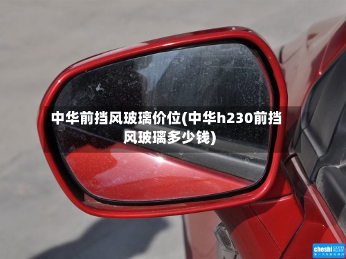 中华前挡风玻璃价位(中华h230前挡风玻璃多少钱)-第2张图片