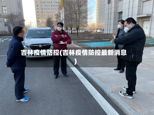 吉林疫情防控(吉林疫情防控最新消息)
