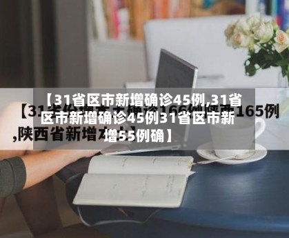 【31省区市新增确诊45例,31省区市新增确诊45例31省区市新增55例确】