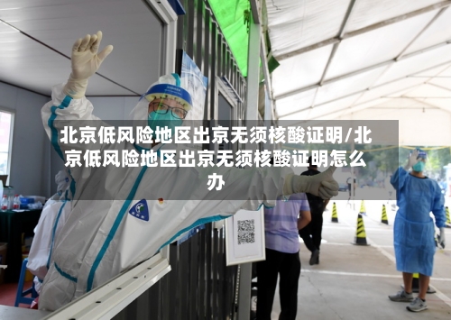 北京低风险地区出京无须核酸证明/北京低风险地区出京无须核酸证明怎么办