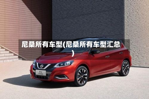 尼桑所有车型(尼桑所有车型汇总)-第2张图片