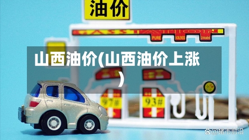 山西油价(山西油价上涨)