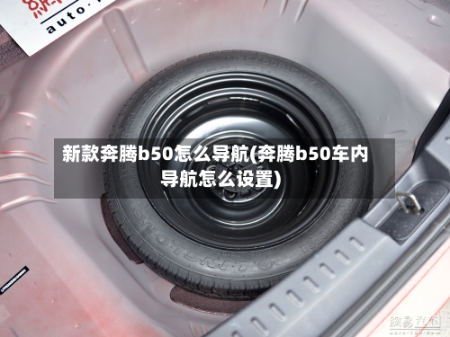 新款奔腾b50怎么导航(奔腾b50车内导航怎么设置)-第2张图片