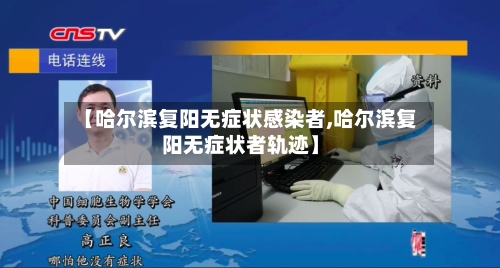 【哈尔滨复阳无症状感染者,哈尔滨复阳无症状者轨迹】