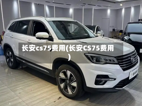 长安cs75费用(长安CS75费用)-第2张图片