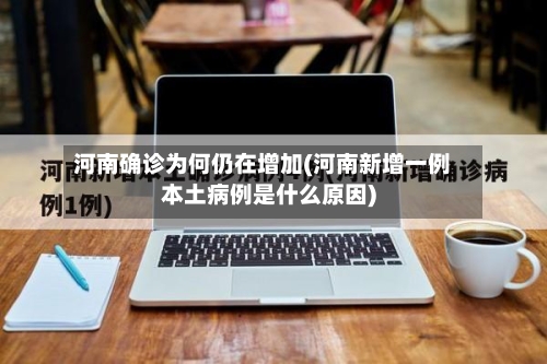 河南确诊为何仍在增加(河南新增一例本土病例是什么原因)