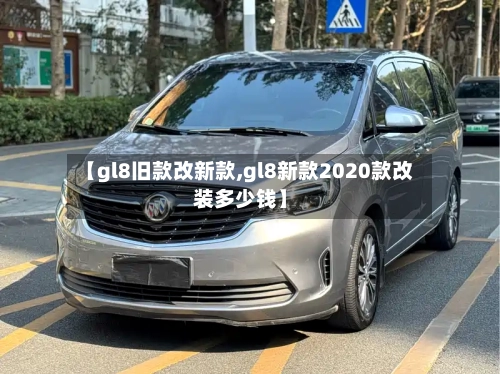 【gl8旧款改新款,gl8新款2020款改装多少钱】