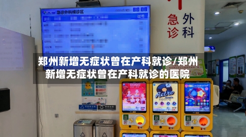 郑州新增无症状曾在产科就诊/郑州新增无症状曾在产科就诊的医院
