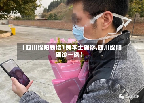 【四川绵阳新增1例本土确诊,四川绵阳确诊一例】-第3张图片
