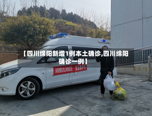 【四川绵阳新增1例本土确诊,四川绵阳确诊一例】