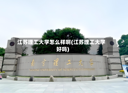 江苏理工大学怎么样啊(江苏理工大学好吗)