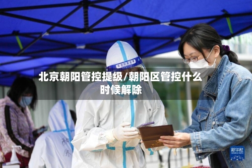 北京朝阳管控提级/朝阳区管控什么时候解除