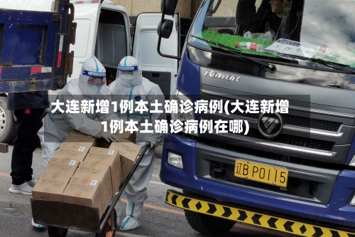 大连新增1例本土确诊病例(大连新增1例本土确诊病例在哪)