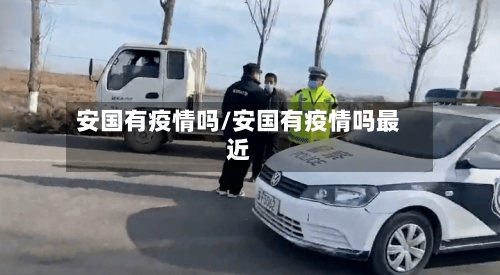 安国有疫情吗/安国有疫情吗最近