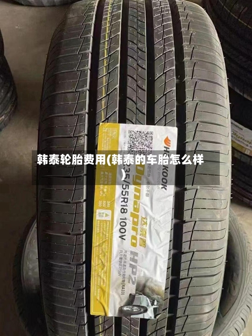 韩泰轮胎费用(韩泰的车胎怎么样)