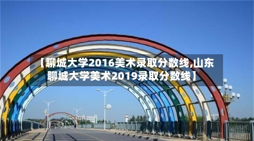 【聊城大学2016美术录取分数线,山东聊城大学美术2019录取分数线】-第2张图片