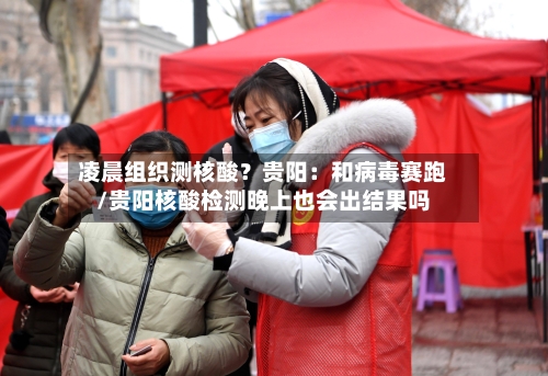 凌晨组织测核酸？贵阳：和病毒赛跑/贵阳核酸检测晚上也会出结果吗-第2张图片