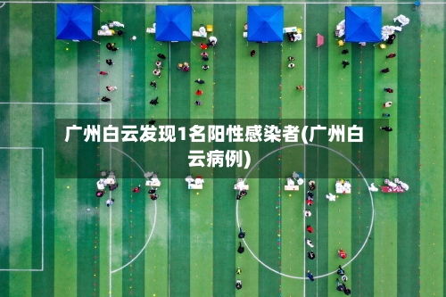 广州白云发现1名阳性感染者(广州白云病例)-第2张图片