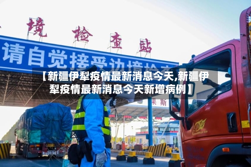 【新疆伊犁疫情最新消息今天,新疆伊犁疫情最新消息今天新增病例】-第2张图片