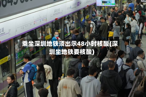 乘坐深圳地铁须出示48小时核酸(深圳坐地铁要核酸)-第3张图片