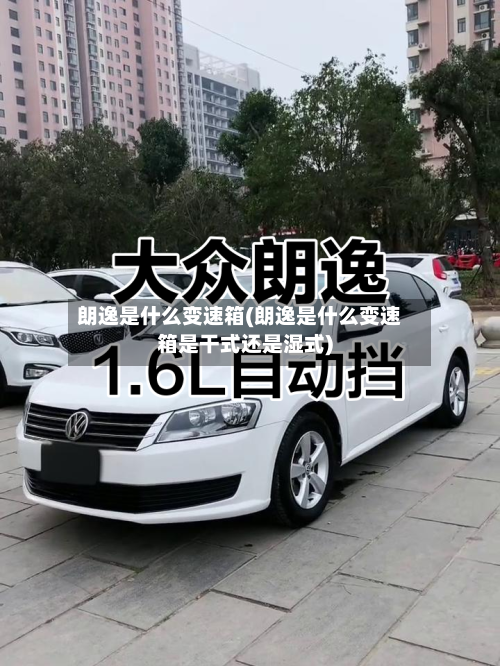 朗逸是什么变速箱(朗逸是什么变速箱是干式还是湿式)