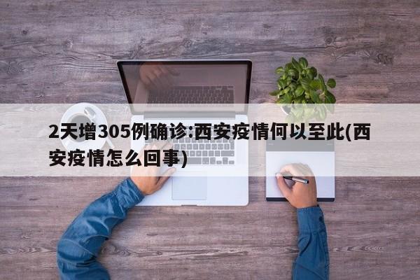 2天增305例确诊:西安疫情何以至此(西安疫情怎么回事)