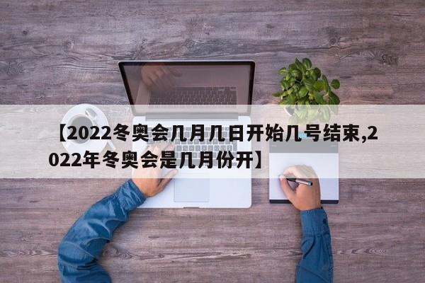 【2022冬奥会几月几日开始几号结束,2022年冬奥会是几月份开】
